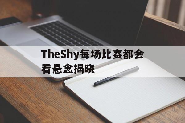 TheShy每场比赛都会看悬念揭晓(theshy最经典的比赛) TheShy每场比赛都会看悬念揭晓(theshy最经典的比赛)